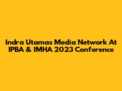 Indra Utama's Media Network At IPBA & IMHA 2023 Conference