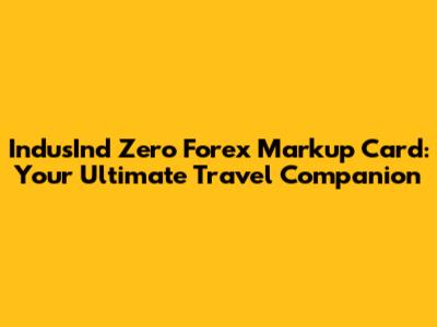 IndusInd Zero Forex Markup Card: Your Ultimate Travel Companion