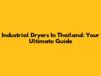 Industrial Dryers In Thailand: Your Ultimate Guide