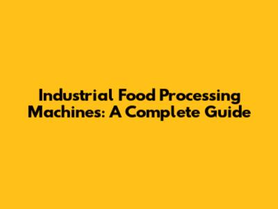 Industrial Food Processing Machines: A Complete Guide