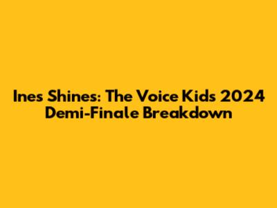 Ines Shines: The Voice Kids 2024 Demi-Finale Breakdown