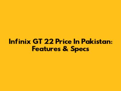 Infinix GT 22 Price In Pakistan: Features & Specs