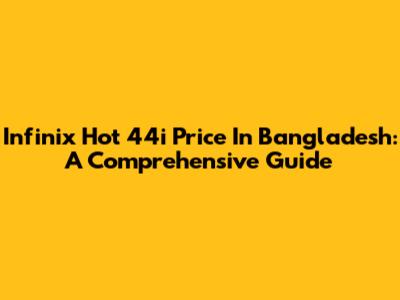 Infinix Hot 44i Price In Bangladesh: A Comprehensive Guide