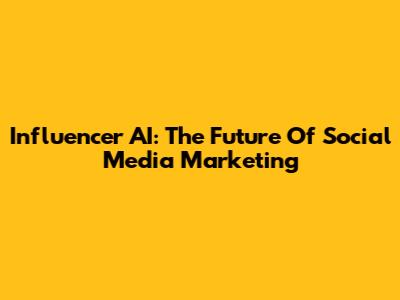 Influencer AI: The Future Of Social Media Marketing