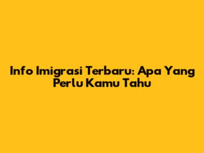 Info Imigrasi Terbaru: Apa Yang Perlu Kamu Tahu