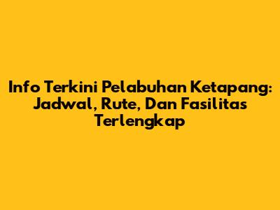 Info Terkini Pelabuhan Ketapang: Jadwal, Rute, Dan Fasilitas Terlengkap