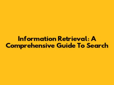 Information Retrieval: A Comprehensive Guide To Search