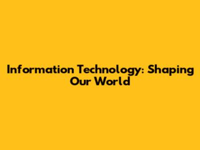 Information Technology: Shaping Our World