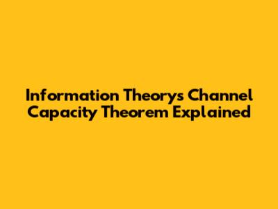 Information Theory's Channel Capacity Theorem Explained