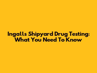 Ingalls Shipyard Drug Testing: What You Need To Know
