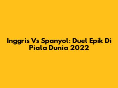 Inggris Vs Spanyol: Duel Epik Di Piala Dunia 2022