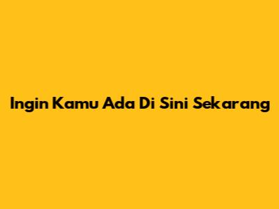 Ingin Kamu Ada Di Sini Sekarang