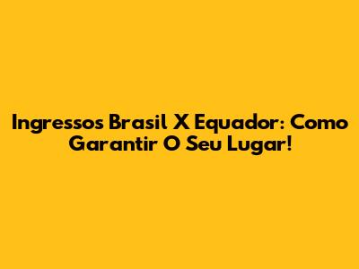 Ingressos Brasil X Equador: Como Garantir O Seu Lugar!