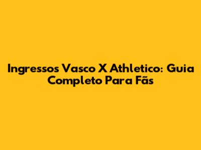 Ingressos Vasco X Athletico: Guia Completo Para Fãs