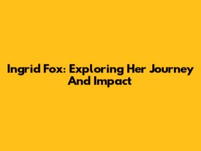 Ingrid Fox: Exploring Her Journey And Impact