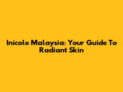 Inicole Malaysia: Your Guide To Radiant Skin