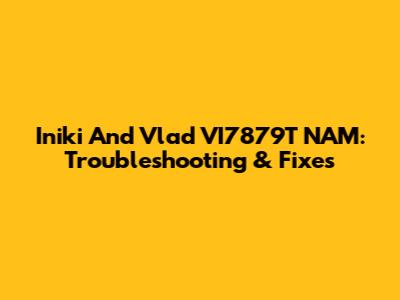 Iniki And Vlad VI7879T NAM: Troubleshooting & Fixes