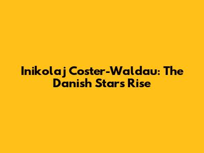 Inikolaj Coster-Waldau: The Danish Star's Rise