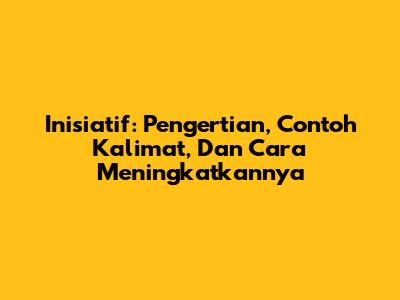 Inisiatif: Pengertian, Contoh Kalimat, Dan Cara Meningkatkannya