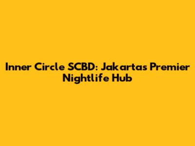 Inner Circle SCBD: Jakarta's Premier Nightlife Hub
