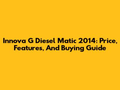 Innova G Diesel Matic 2014: Price, Features, And Buying Guide