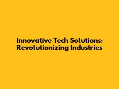 Innovative Tech Solutions: Revolutionizing Industries