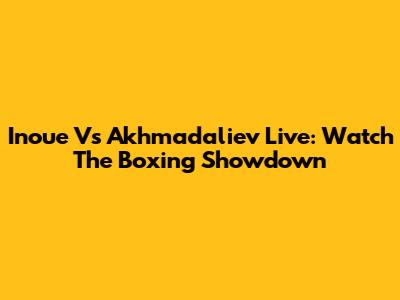 Inoue Vs Akhmadaliev Live: Watch The Boxing Showdown
