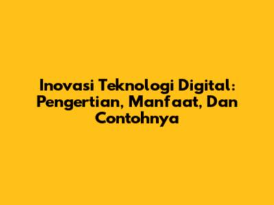 Inovasi Teknologi Digital: Pengertian, Manfaat, Dan Contohnya
