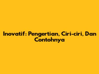 Inovatif: Pengertian, Ciri-ciri, Dan Contohnya