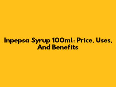 Inpepsa Syrup 100ml: Price, Uses, And Benefits