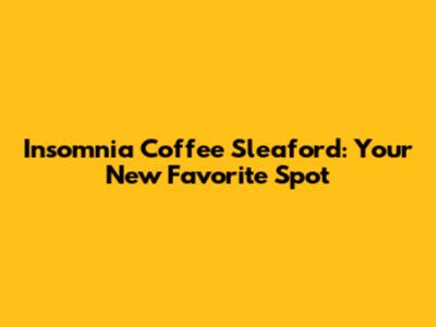 Insomnia Coffee Sleaford: Your New Favorite Spot