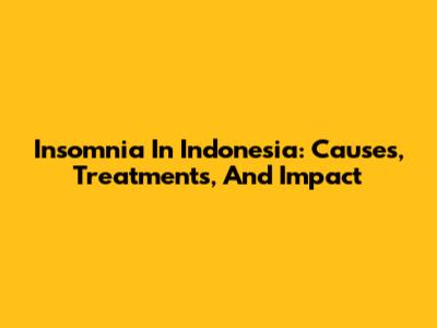 Insomnia In Indonesia: Causes, Treatments, And Impact