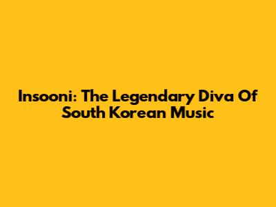 Insooni: The Legendary Diva Of South Korean Music