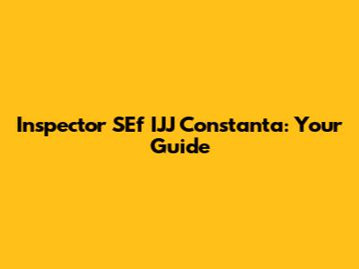 Inspector SEf IJJ Constanta: Your Guide