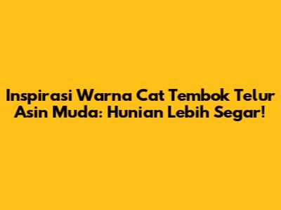 Inspirasi Warna Cat Tembok Telur Asin Muda: Hunian Lebih Segar!