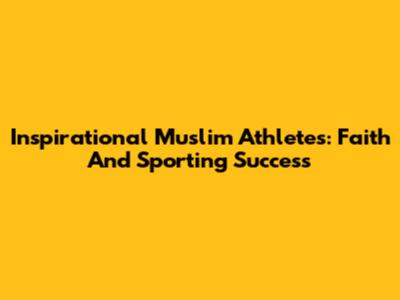 Inspirational Muslim Athletes: Faith And Sporting Success
