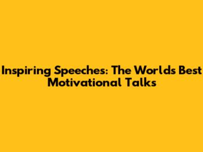 Inspiring Speeches: The World's Best Motivational Talks