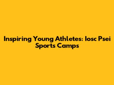 Inspiring Young Athletes: Iosc Psei Sports Camps