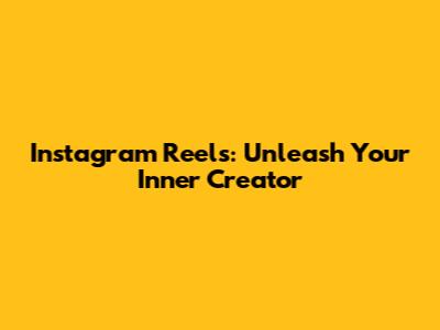 Instagram Reels: Unleash Your Inner Creator