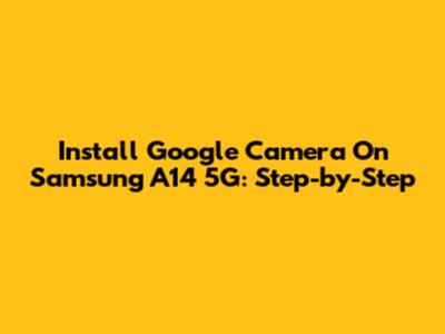 Install Google Camera On Samsung A14 5G: Step-by-Step