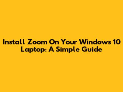 Install Zoom On Your Windows 10 Laptop: A Simple Guide