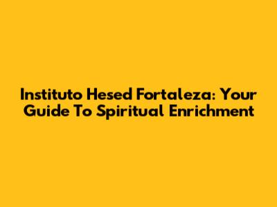 Instituto Hesed Fortaleza: Your Guide To Spiritual Enrichment