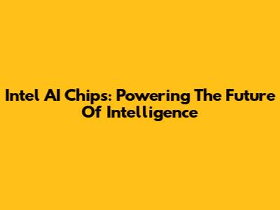 Intel AI Chips: Powering The Future Of Intelligence
