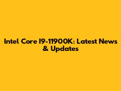 Intel Core I9-11900K: Latest News & Updates