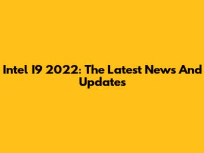 Intel I9 2022: The Latest News And Updates