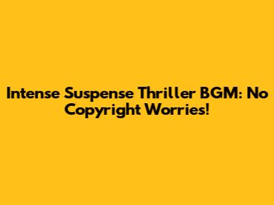 Intense Suspense Thriller BGM: No Copyright Worries!