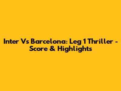 Inter Vs Barcelona: Leg 1 Thriller - Score & Highlights