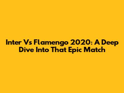 Inter Vs Flamengo 2020: A Deep Dive Into That Epic Match
