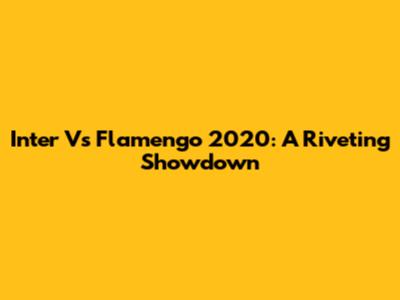 Inter Vs Flamengo 2020: A Riveting Showdown