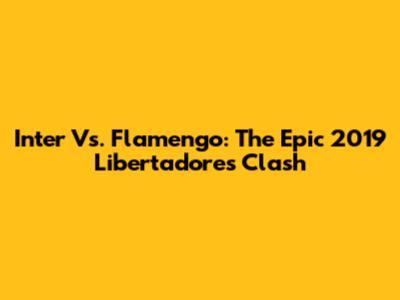 Inter Vs. Flamengo: The Epic 2019 Libertadores Clash